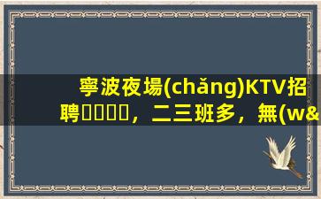寧波夜場(chǎng)KTV招聘，二三班多，無(wú)套路，絕對(duì)靠譜多賺